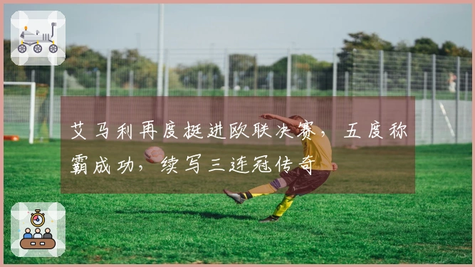 艾马利再度挺进欧联决赛，五度称霸成功，续写三连冠传奇
